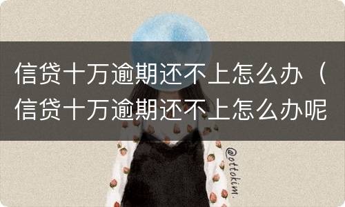 信贷十万逾期还不上怎么办（信贷十万逾期还不上怎么办呢）