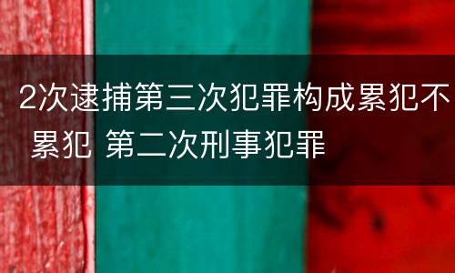 2次逮捕第三次犯罪构成累犯不 累犯 第二次刑事犯罪