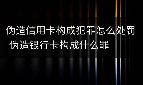 伪造信用卡构成犯罪怎么处罚 伪造银行卡构成什么罪