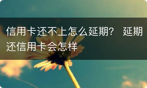 信用卡还不上怎么延期？ 延期还信用卡会怎样