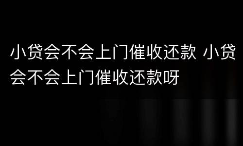 小贷会不会上门催收还款 小贷会不会上门催收还款呀