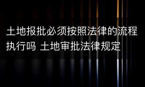 土地报批必须按照法律的流程执行吗 土地审批法律规定