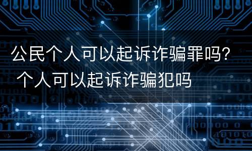 公民个人可以起诉诈骗罪吗？ 个人可以起诉诈骗犯吗