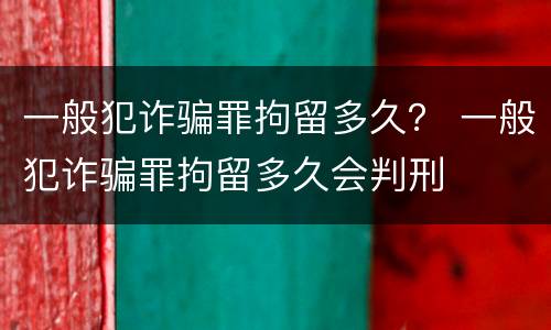 一般犯诈骗罪拘留多久？ 一般犯诈骗罪拘留多久会判刑