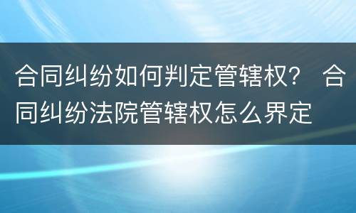 合同纠纷如何判定管辖权？ 合同纠纷法院管辖权怎么界定