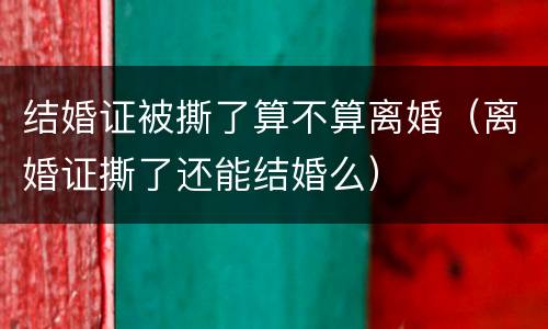 结婚证被撕了算不算离婚（离婚证撕了还能结婚么）