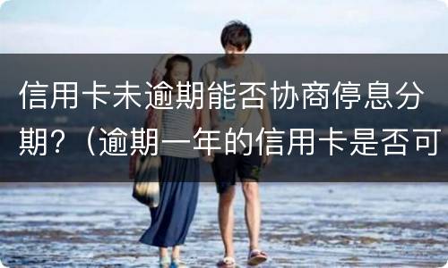 信用卡未逾期能否协商停息分期?（逾期一年的信用卡是否可以去协商分期）