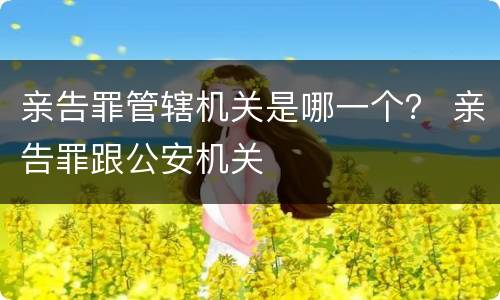 亲告罪管辖机关是哪一个？ 亲告罪跟公安机关