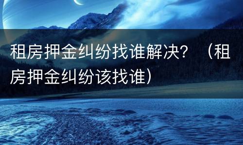 租房押金纠纷找谁解决？（租房押金纠纷该找谁）
