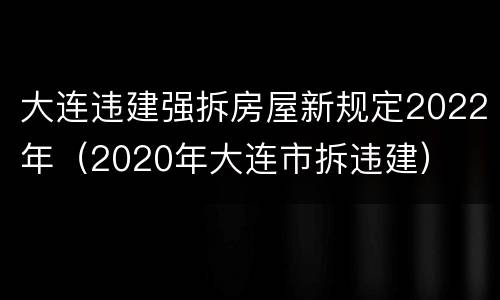 大连违建强拆房屋新规定2022年（2020年大连市拆违建）