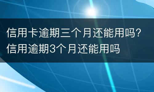 信用卡逾期三个月还能用吗? 信用逾期3个月还能用吗