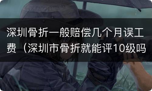 深圳骨折一般赔偿几个月误工费（深圳市骨折就能评10级吗）