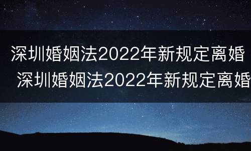 深圳婚姻法2022年新规定离婚 深圳婚姻法2022年新规定离婚房产分割