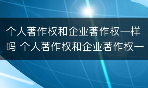 个人著作权和企业著作权一样吗 个人著作权和企业著作权一样吗对吗