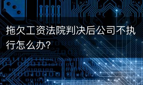 拖欠工资法院判决后公司不执行怎么办？