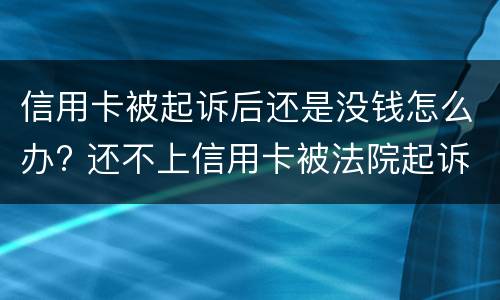 信用卡被起诉后还是没钱怎么办? 还不上信用卡被法院起诉怎么办