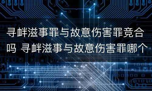寻衅滋事罪与故意伤害罪竞合吗 寻衅滋事与故意伤害罪哪个更重有什么区别