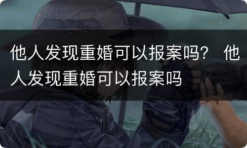 他人发现重婚可以报案吗？ 他人发现重婚可以报案吗