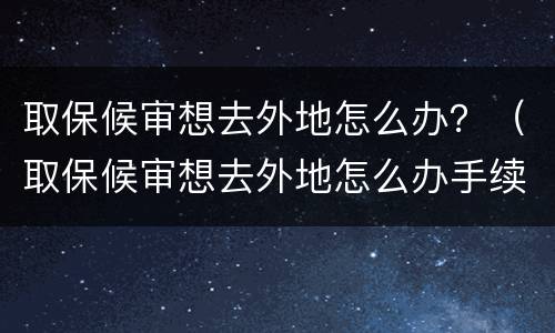 取保候审想去外地怎么办？（取保候审想去外地怎么办手续）