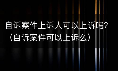 自诉案件上诉人可以上诉吗？（自诉案件可以上诉么）