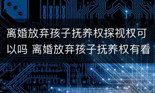 离婚放弃孩子抚养权探视权可以吗 离婚放弃孩子抚养权有看孩子权利么