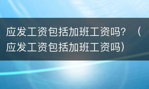 应发工资包括加班工资吗？（应发工资包括加班工资吗）