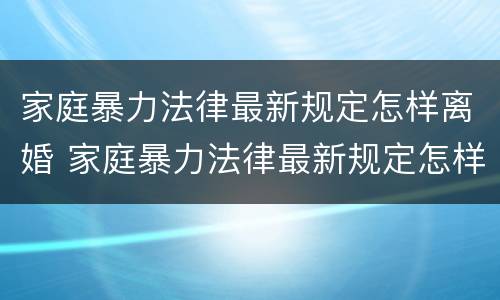 家庭暴力法律最新规定怎样离婚 家庭暴力法律最新规定怎样离婚女方可以赔偿吗