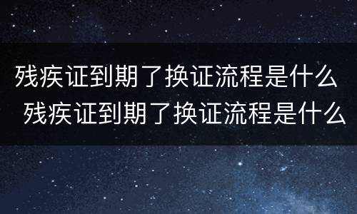 残疾证到期了换证流程是什么 残疾证到期了换证流程是什么样子的