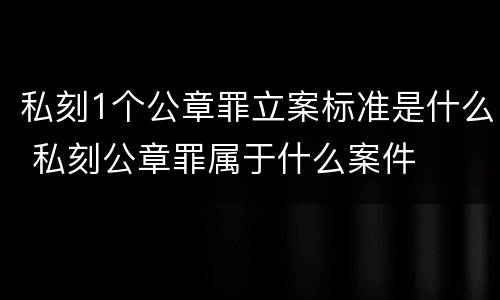 私刻1个公章罪立案标准是什么 私刻公章罪属于什么案件
