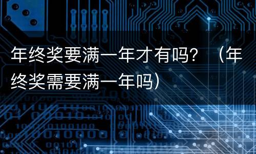 年终奖要满一年才有吗？（年终奖需要满一年吗）