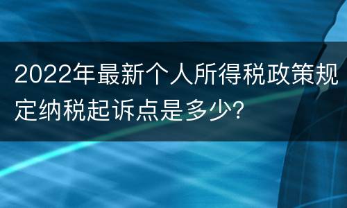 2022年最新个人所得税政策规定纳税起诉点是多少？
