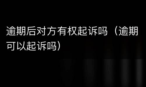 逾期后对方有权起诉吗（逾期可以起诉吗）