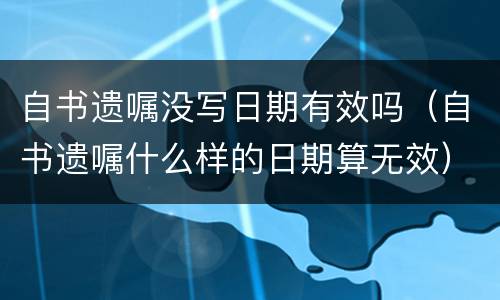 自书遗嘱没写日期有效吗（自书遗嘱什么样的日期算无效）