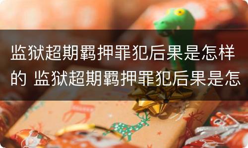 监狱超期羁押罪犯后果是怎样的 监狱超期羁押罪犯后果是怎样的情况
