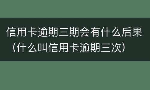 信用卡逾期三期会有什么后果（什么叫信用卡逾期三次）