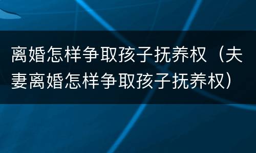 离婚怎样争取孩子抚养权（夫妻离婚怎样争取孩子抚养权）
