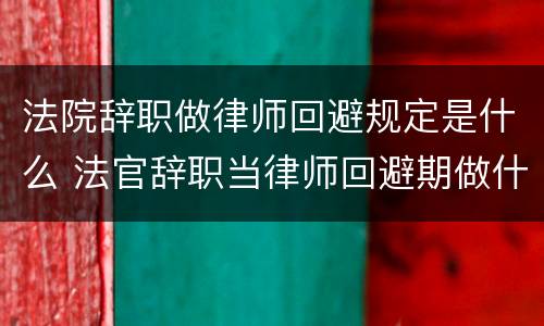 法院辞职做律师回避规定是什么 法官辞职当律师回避期做什么
