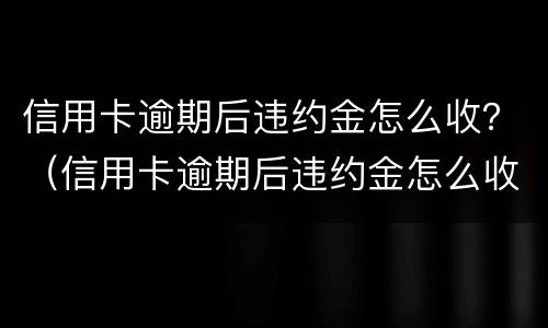 信用卡逾期后违约金怎么收？（信用卡逾期后违约金怎么收的）