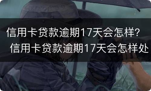 信用卡贷款逾期17天会怎样？ 信用卡贷款逾期17天会怎样处理
