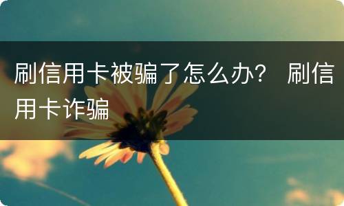 刷信用卡被骗了怎么办？ 刷信用卡诈骗