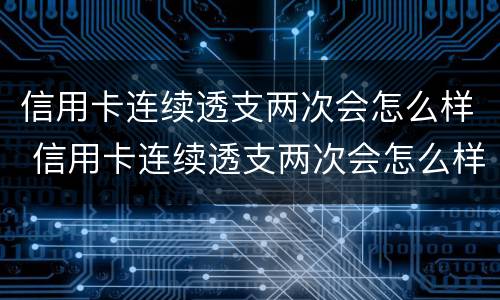 信用卡连续透支两次会怎么样 信用卡连续透支两次会怎么样吗