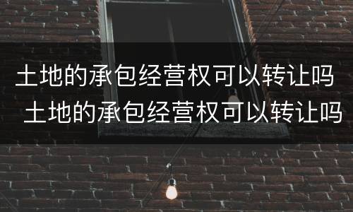 土地的承包经营权可以转让吗 土地的承包经营权可以转让吗法律规定