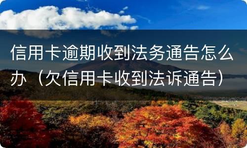 信用卡逾期收到法务通告怎么办（欠信用卡收到法诉通告）