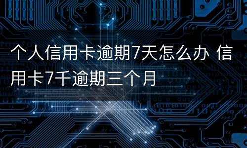 个人信用卡逾期7天怎么办 信用卡7千逾期三个月