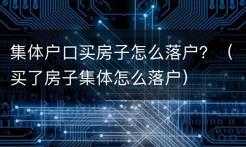 集体户口买房子怎么落户？（买了房子集体怎么落户）