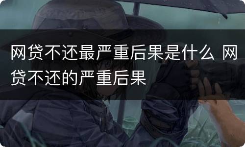 网贷不还最严重后果是什么 网贷不还的严重后果