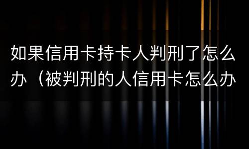 如果信用卡持卡人判刑了怎么办（被判刑的人信用卡怎么办）