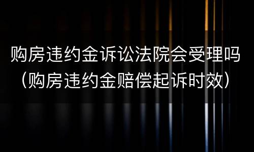 购房违约金诉讼法院会受理吗（购房违约金赔偿起诉时效）