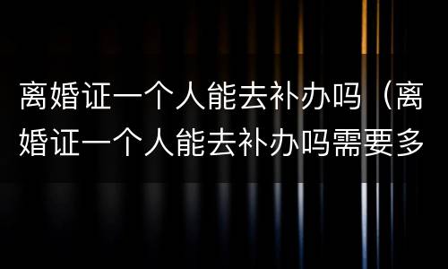 离婚证一个人能去补办吗（离婚证一个人能去补办吗需要多久）