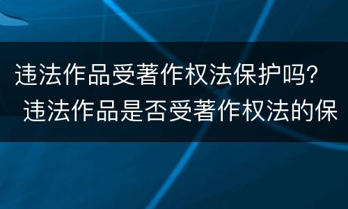 违法作品受著作权法保护吗？ 违法作品是否受著作权法的保护